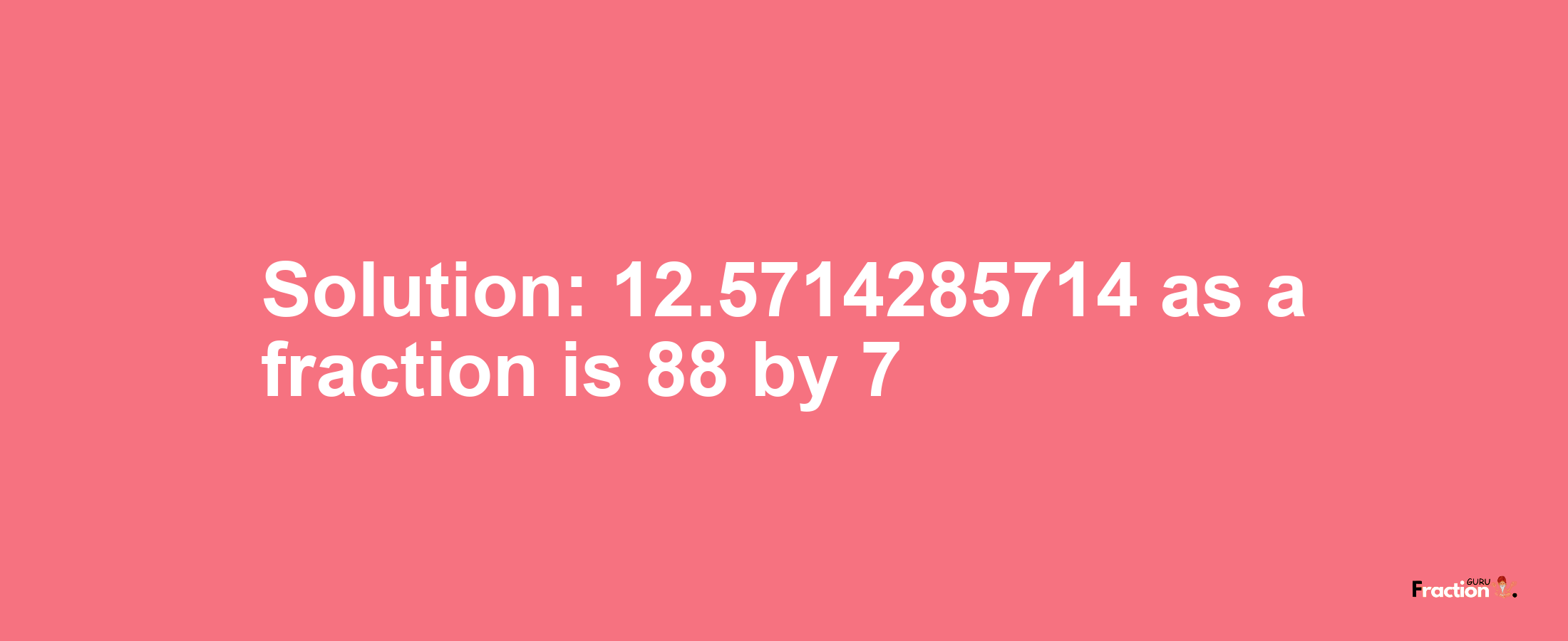 Solution:12.5714285714 as a fraction is 88/7